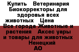  Купить : Ветеринария.Биокорректоры для здоровья всех животных › Цена ­ 100 - Все города Животные и растения » Аксесcуары и товары для животных   . Ненецкий АО